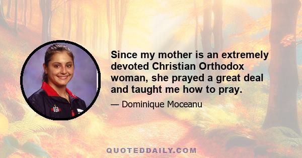 Since my mother is an extremely devoted Christian Orthodox woman, she prayed a great deal and taught me how to pray.