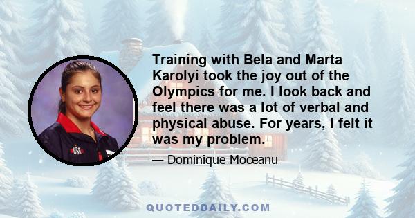 Training with Bela and Marta Karolyi took the joy out of the Olympics for me. I look back and feel there was a lot of verbal and physical abuse. For years, I felt it was my problem.