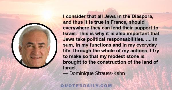 I consider that all Jews in the Diaspora, and thus it is true in France, should everywhere they can lend their support to Israel. This is why it is also important that Jews take political responsabilities. .... In sum,