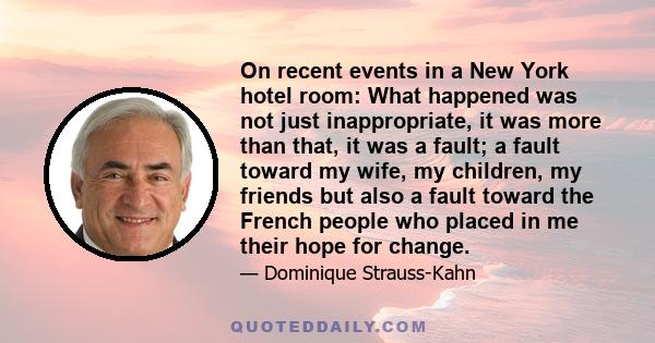 On recent events in a New York hotel room: What happened was not just inappropriate, it was more than that, it was a fault; a fault toward my wife, my children, my friends but also a fault toward the French people who