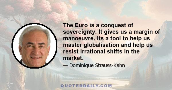 The Euro is a conquest of sovereignty. It gives us a margin of manoeuvre. Its a tool to help us master globalisation and help us resist irrational shifts in the market.