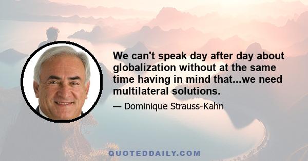 We can't speak day after day about globalization without at the same time having in mind that...we need multilateral solutions.