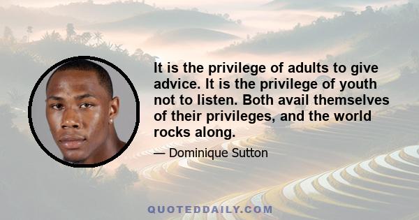 It is the privilege of adults to give advice. It is the privilege of youth not to listen. Both avail themselves of their privileges, and the world rocks along.