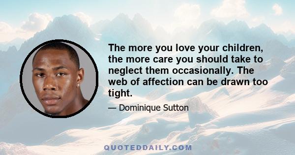 The more you love your children, the more care you should take to neglect them occasionally. The web of affection can be drawn too tight.