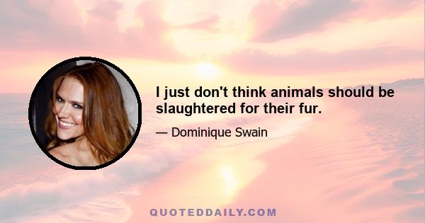 I just don't think animals should be slaughtered for their fur.