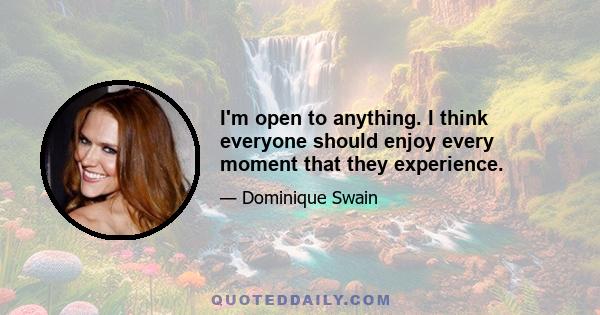 I'm open to anything. I think everyone should enjoy every moment that they experience.