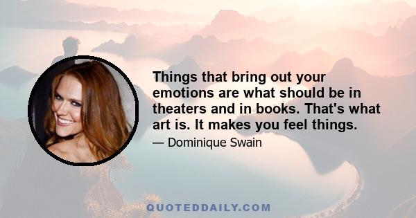 Things that bring out your emotions are what should be in theaters and in books. That's what art is. It makes you feel things.