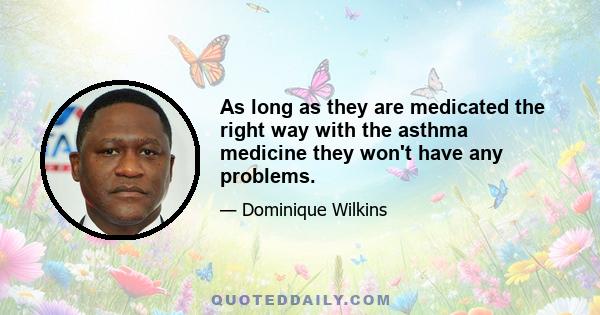 As long as they are medicated the right way with the asthma medicine they won't have any problems.