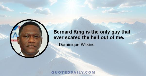 Bernard King is the only guy that ever scared the hell out of me.