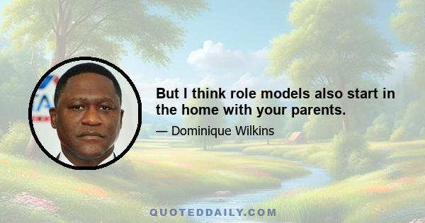 But I think role models also start in the home with your parents.