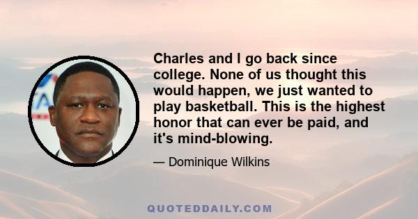 Charles and I go back since college. None of us thought this would happen, we just wanted to play basketball. This is the highest honor that can ever be paid, and it's mind-blowing.