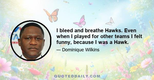 I bleed and breathe Hawks. Even when I played for other teams I felt funny, because I was a Hawk.