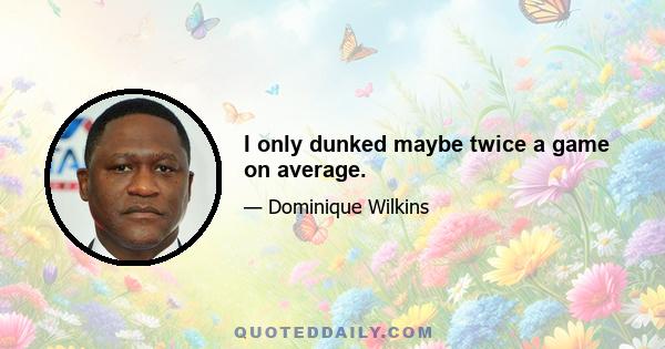 I only dunked maybe twice a game on average.