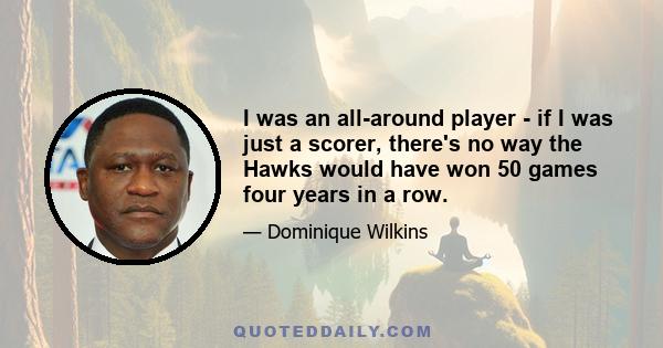 I was an all-around player - if I was just a scorer, there's no way the Hawks would have won 50 games four years in a row.