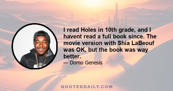 I read Holes in 10th grade, and I havent read a full book since. The movie version with Shia LaBeouf was OK, but the book was way better.