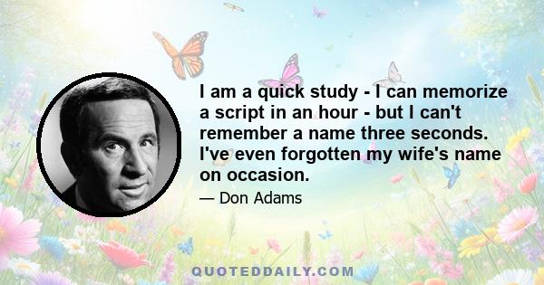 I am a quick study - I can memorize a script in an hour - but I can't remember a name three seconds. I've even forgotten my wife's name on occasion.