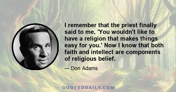 I remember that the priest finally said to me, 'You wouldn't like to have a religion that makes things easy for you.' Now I know that both faith and intellect are components of religious belief.