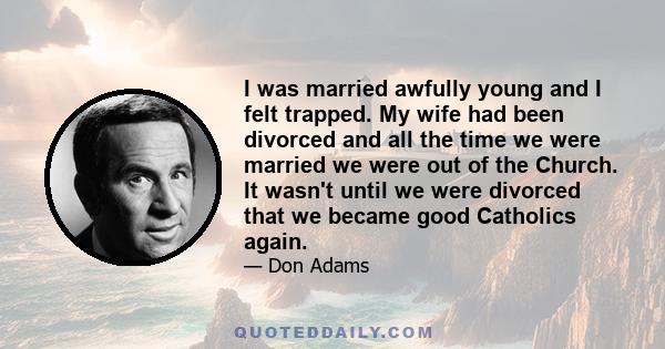 I was married awfully young and I felt trapped. My wife had been divorced and all the time we were married we were out of the Church. It wasn't until we were divorced that we became good Catholics again.