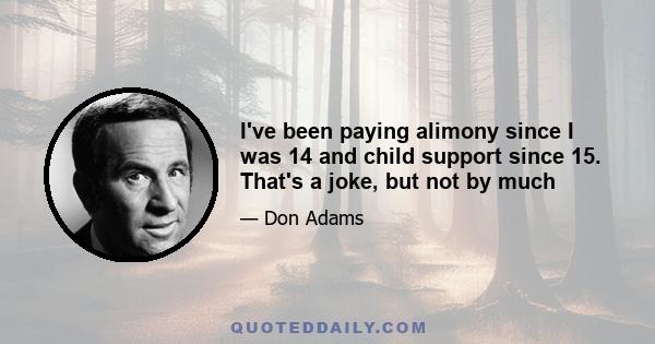 I've been paying alimony since I was 14 and child support since 15. That's a joke, but not by much