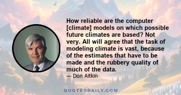 How reliable are the computer [climate] models on which possible future climates are based? Not very. All will agree that the task of modeling climate is vast, because of the estimates that have to be made and the