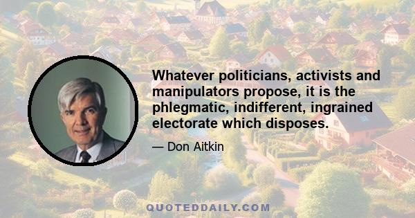 Whatever politicians, activists and manipulators propose, it is the phlegmatic, indifferent, ingrained electorate which disposes.