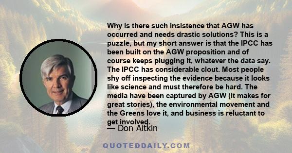 Why is there such insistence that AGW has occurred and needs drastic solutions? This is a puzzle, but my short answer is that the IPCC has been built on the AGW proposition and of course keeps plugging it, whatever the