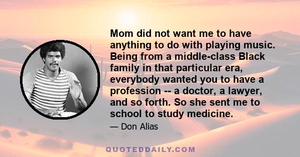 Mom did not want me to have anything to do with playing music. Being from a middle-class Black family in that particular era, everybody wanted you to have a profession -- a doctor, a lawyer, and so forth. So she sent me 