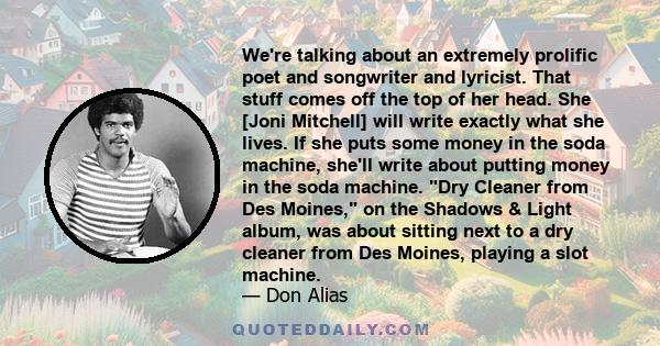 We're talking about an extremely prolific poet and songwriter and lyricist. That stuff comes off the top of her head. She [Joni Mitchell] will write exactly what she lives. If she puts some money in the soda machine,