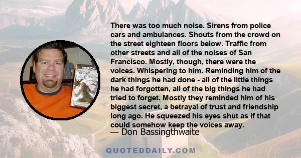 There was too much noise. Sirens from police cars and ambulances. Shouts from the crowd on the street eighteen floors below. Traffic from other streets and all of the noises of San Francisco. Mostly, though, there were