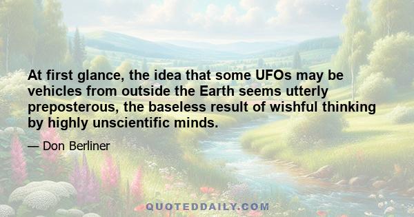 At first glance, the idea that some UFOs may be vehicles from outside the Earth seems utterly preposterous, the baseless result of wishful thinking by highly unscientific minds.