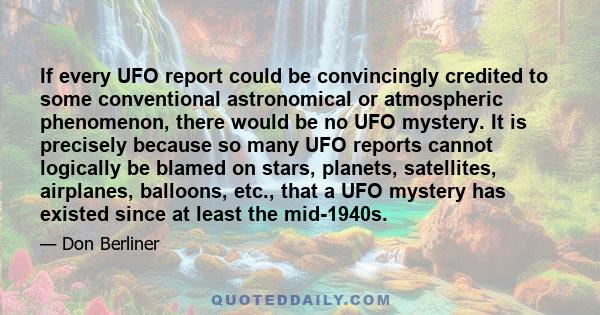 If every UFO report could be convincingly credited to some conventional astronomical or atmospheric phenomenon, there would be no UFO mystery. It is precisely because so many UFO reports cannot logically be blamed on