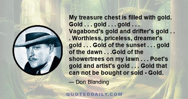 My treasure chest is filled with gold. Gold . . . gold . . . gold . . . Vagabond's gold and drifter's gold . . . Worthless, priceless, dreamer's gold . . . Gold of the sunset . . . gold of the dawn . . .Gold of the