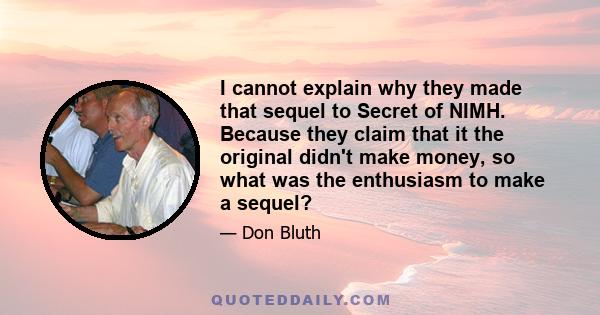 I cannot explain why they made that sequel to Secret of NIMH. Because they claim that it the original didn't make money, so what was the enthusiasm to make a sequel?