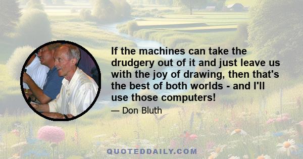 If the machines can take the drudgery out of it and just leave us with the joy of drawing, then that's the best of both worlds - and I'll use those computers!