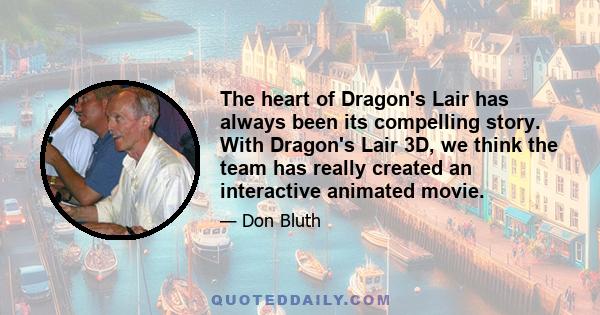 The heart of Dragon's Lair has always been its compelling story. With Dragon's Lair 3D, we think the team has really created an interactive animated movie.