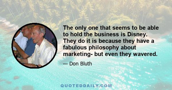 The only one that seems to be able to hold the business is Disney. They do it is because they have a fabulous philosophy about marketing- but even they wavered.