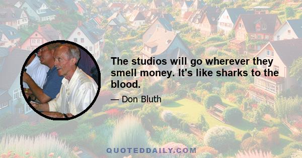 The studios will go wherever they smell money. It's like sharks to the blood.