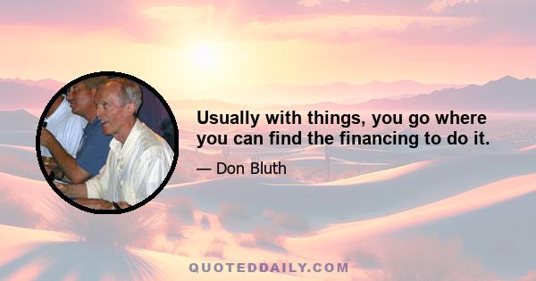 Usually with things, you go where you can find the financing to do it.