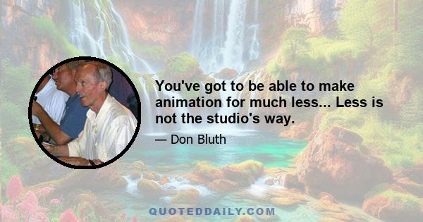 You've got to be able to make animation for much less... Less is not the studio's way.