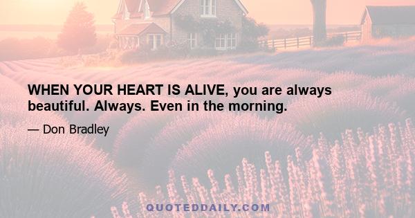 WHEN YOUR HEART IS ALIVE, you are always beautiful. Always. Even in the morning.