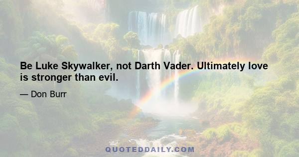 Be Luke Skywalker, not Darth Vader. Ultimately love is stronger than evil.