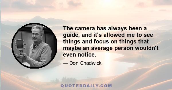 The camera has always been a guide, and it's allowed me to see things and focus on things that maybe an average person wouldn't even notice.