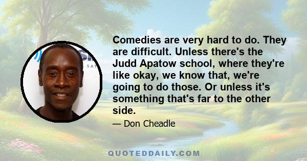 Comedies are very hard to do. They are difficult. Unless there's the Judd Apatow school, where they're like okay, we know that, we're going to do those. Or unless it's something that's far to the other side.