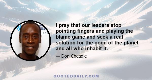 I pray that our leaders stop pointing fingers and playing the blame game and seek a real solution for the good of the planet and all who inhabit it.