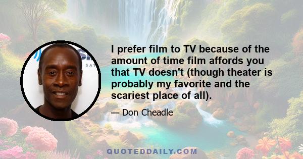 I prefer film to TV because of the amount of time film affords you that TV doesn't (though theater is probably my favorite and the scariest place of all).