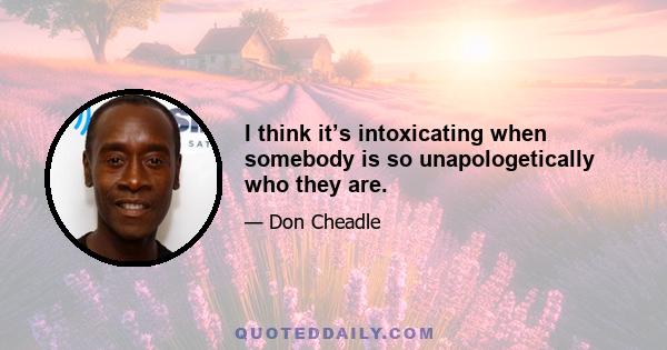 I think it’s intoxicating when somebody is so unapologetically who they are.