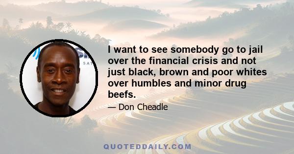 I want to see somebody go to jail over the financial crisis and not just black, brown and poor whites over humbles and minor drug beefs.