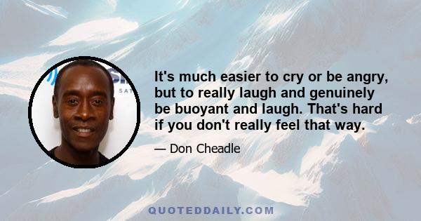 It's much easier to cry or be angry, but to really laugh and genuinely be buoyant and laugh. That's hard if you don't really feel that way.