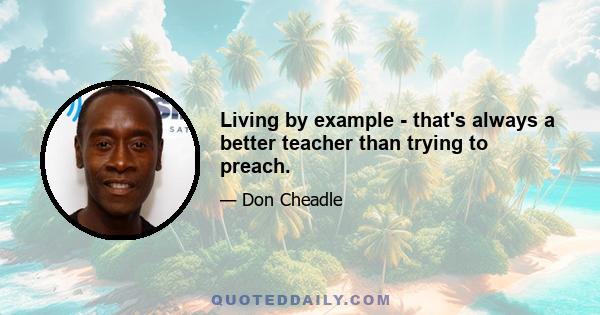 Living by example - that's always a better teacher than trying to preach.