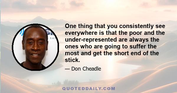 One thing that you consistently see everywhere is that the poor and the under-represented are always the ones who are going to suffer the most and get the short end of the stick.